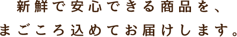 新鮮で安心できる商品を、まごころ込めてお届けします。