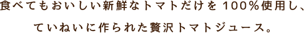 食べてもおいしい新鮮なトマトだけを100％使用し、ていねいに作られた贅沢トマトジュース。